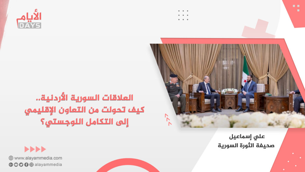 العلاقات السورية الأردنية.. كيف تحولت من التعاون الإقليمي إلى التكامل اللوجستي؟