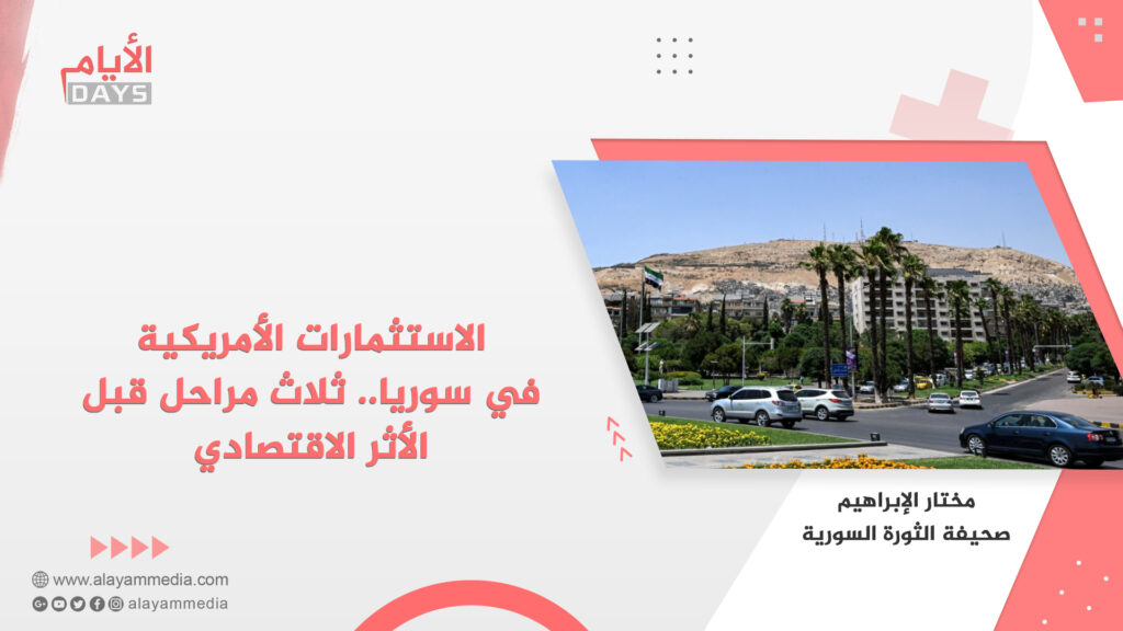 الاستثمارات الأمريكية في سوريا.. ثلاث مراحل قبل الأثر الاقتصادي